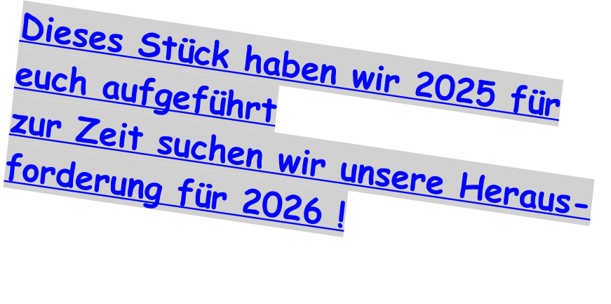Dieses St�ck haben wir 2025 f�r euch aufgef�hrt zur Zeit suchen wir unsere Heraus- forderung f�r 2026 !