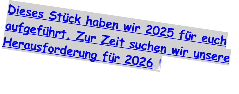 Dieses St�ck haben wir 2025 f�r euch aufgef�hrt. Zur Zeit suchen wir unsere Herausforderung f�r 2026 !